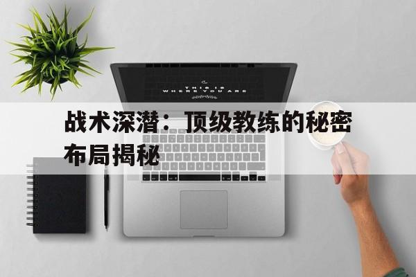 JIUYOU GAMING-战术深潜：顶级教练的秘密布局揭秘的简单介绍